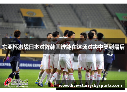 东亚杯激战日本对阵韩国谁能在这场对决中笑到最后