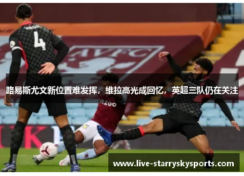路易斯尤文新位置难发挥，维拉高光成回忆，英超三队仍在关注