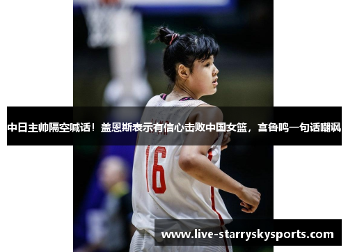 中日主帅隔空喊话！盖恩斯表示有信心击败中国女篮，宫鲁鸣一句话嘲讽