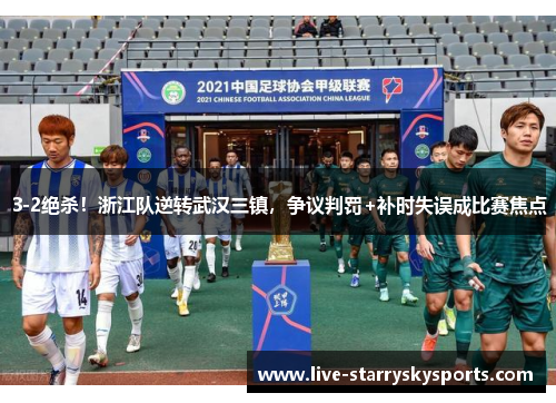 3-2绝杀！浙江队逆转武汉三镇，争议判罚+补时失误成比赛焦点